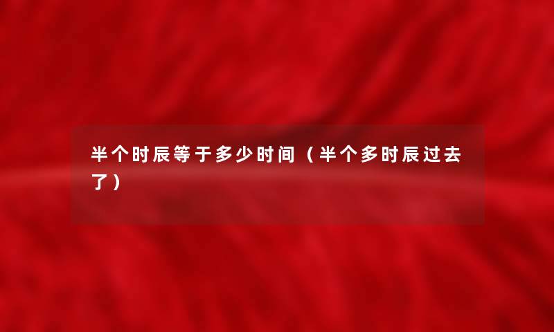 半个时辰等于多少时间(半个多时辰过去了) 半个时辰等于多少时间(半个多时辰过去了)