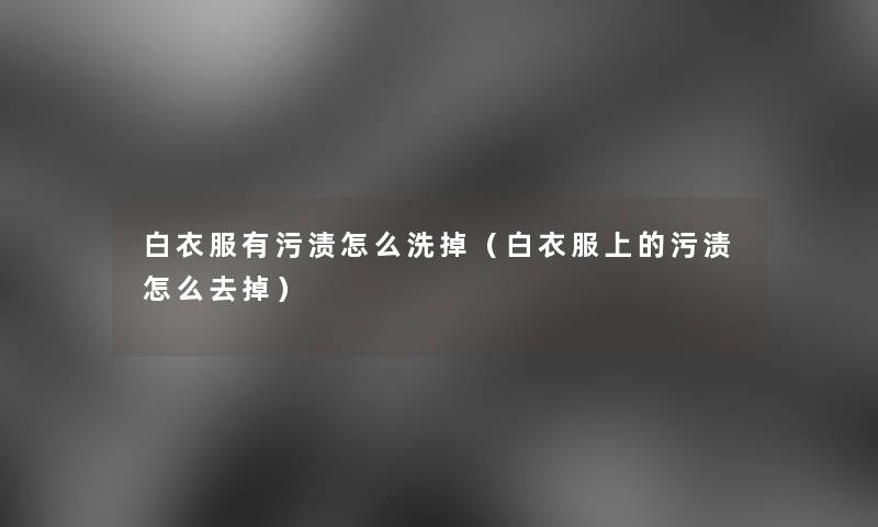 白衣服有污渍怎么洗掉（白衣服上的污渍怎么去掉）