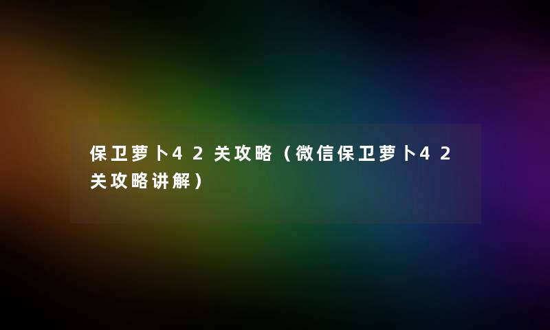 保卫萝卜42关攻略(微信保卫萝卜42关攻略讲解) 保卫萝卜42关攻略(微信保卫萝卜42关攻略讲解)