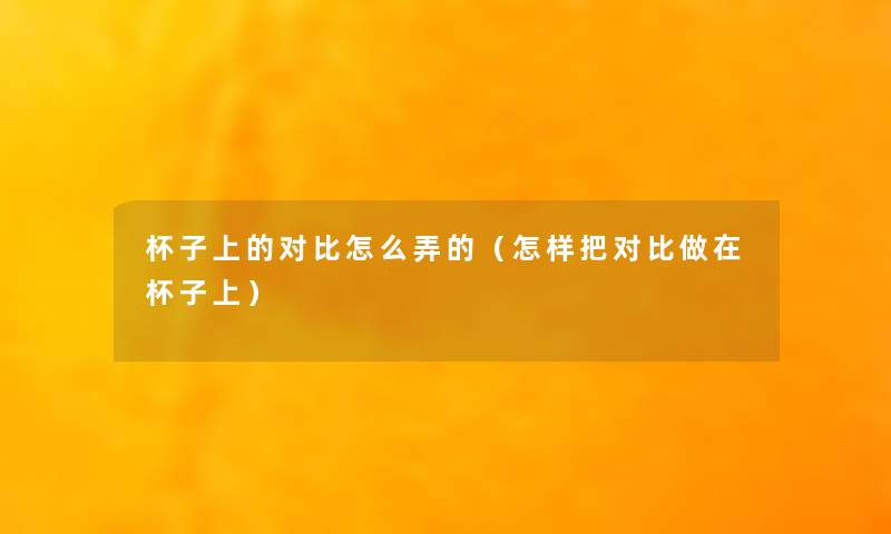 杯子上的对比怎么弄的(怎样把对比做在杯子上) 杯子上的对比怎么弄的(怎样把对比做在杯子上)