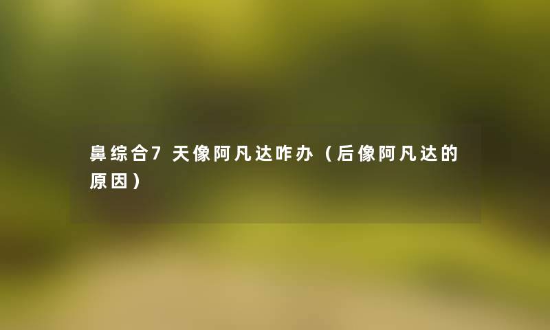 鼻综合7天像阿凡达咋办(后像阿凡达的原因) 鼻综合7天像阿凡达咋办(后像阿凡达的原因)