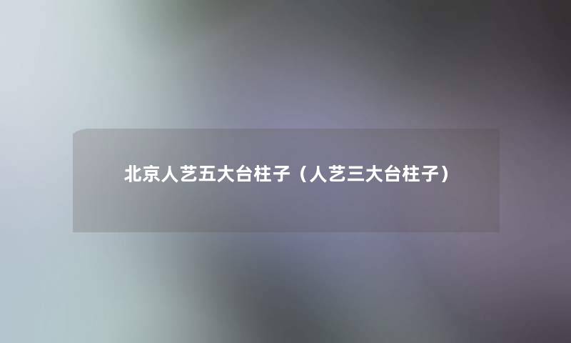 北京人艺五大台柱子(人艺三大台柱子) 北京人艺五大台柱子(人艺三大台柱子)