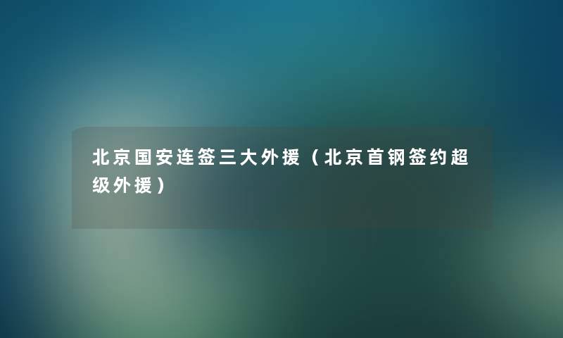 北京国安连签三大外援（北京首钢签约超级外援）