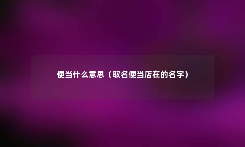 便当什么意思(取名便当店在的名字) 便当什么意思(取名便当店在的名字)