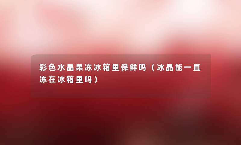 彩色水晶果冻冰箱里保鲜吗(冰晶能一直冻在冰箱里吗) 彩色水晶果冻冰箱里保鲜吗(冰晶能一直冻在冰箱里吗)