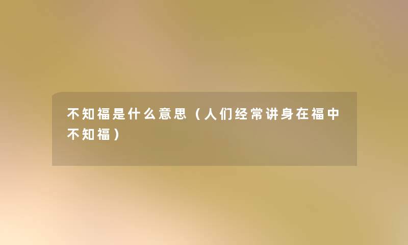不知福是什么意思（人们经常讲身在福中不知福）