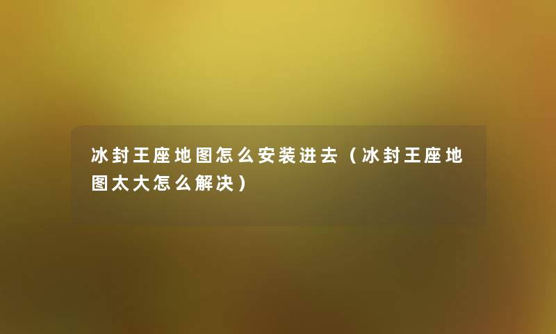 冰封王座地图怎么安装进去（冰封王座地图太大怎么解决）