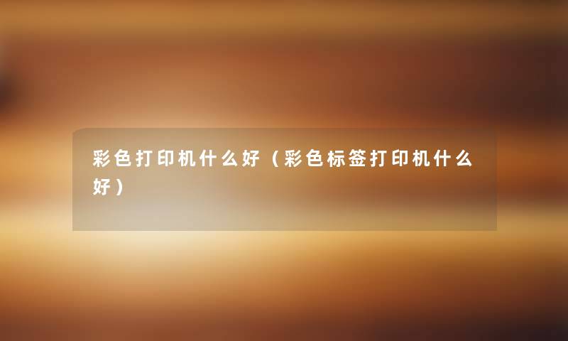 彩色打印机什么好(彩色标签打印机什么好) 彩色打印机什么好(彩色标签打印机什么好)