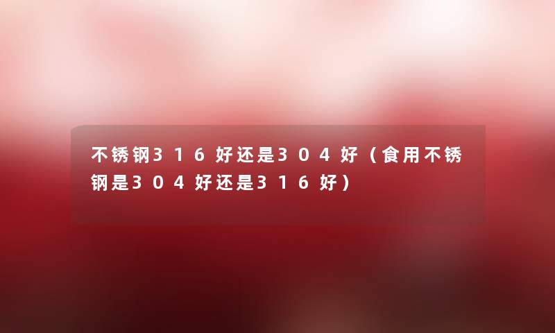 不锈钢316好还是304好(食用不锈钢是304好还是316好) 不锈钢316好还是304好(食用不锈钢是304好还是316好)
