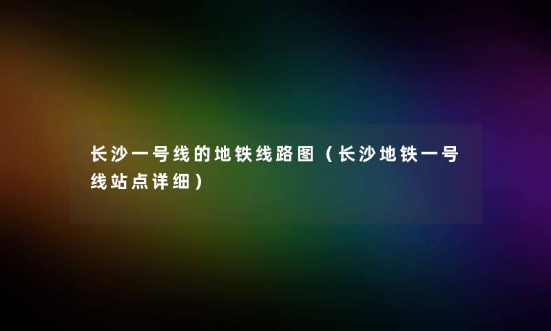 长沙一号线的地铁线路图(长沙地铁一号线站点详细) 长沙一号线的地铁线路图(长沙地铁一号线站点详细)