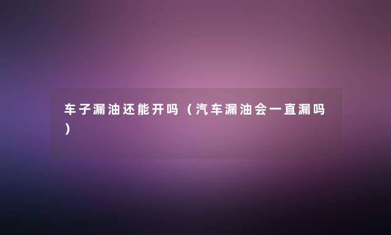 车子漏油还能开吗(汽车漏油会一直漏吗) 车子漏油还能开吗(汽车漏油会一直漏吗)