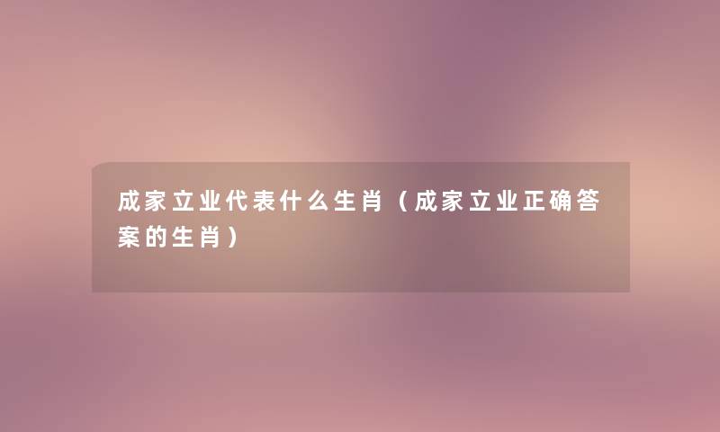 成家立业代表什么生肖（成家立业正确答案的生肖）