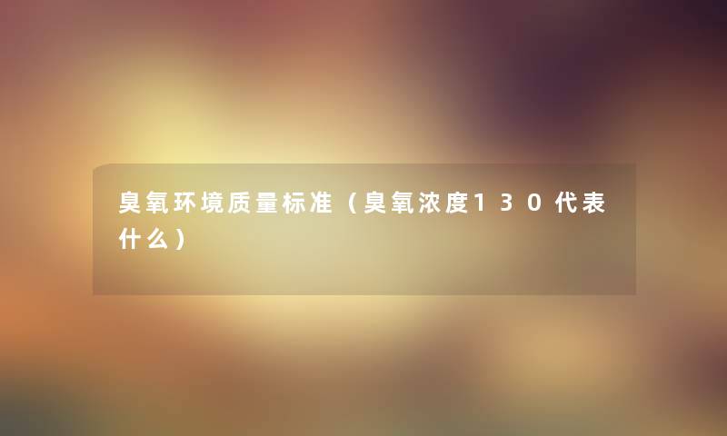 臭氧环境质量标准（臭氧浓度130代表什么）