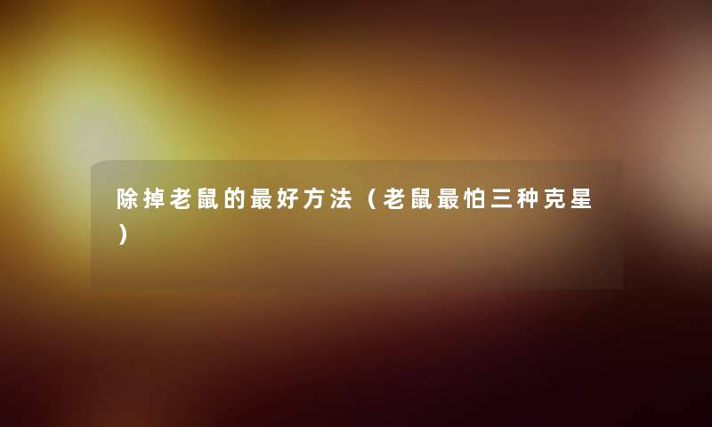 除掉老鼠的好方法(老鼠怕三种克星) 除掉老鼠的好方法(老鼠怕三种克星)