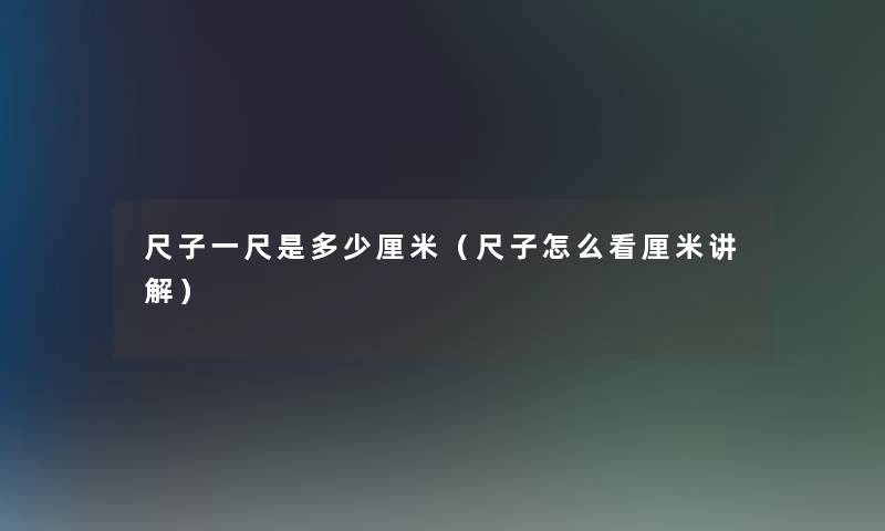 尺子一尺是多少厘米(尺子怎么看厘米讲解) 尺子一尺是多少厘米(尺子怎么看厘米讲解)