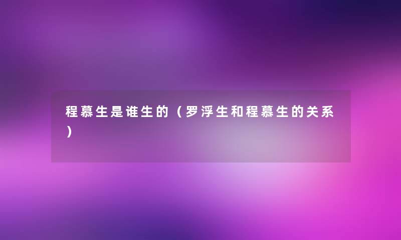 程慕生是谁生的(罗浮生和程慕生的关系) 程慕生是谁生的(罗浮生和程慕生的关系)