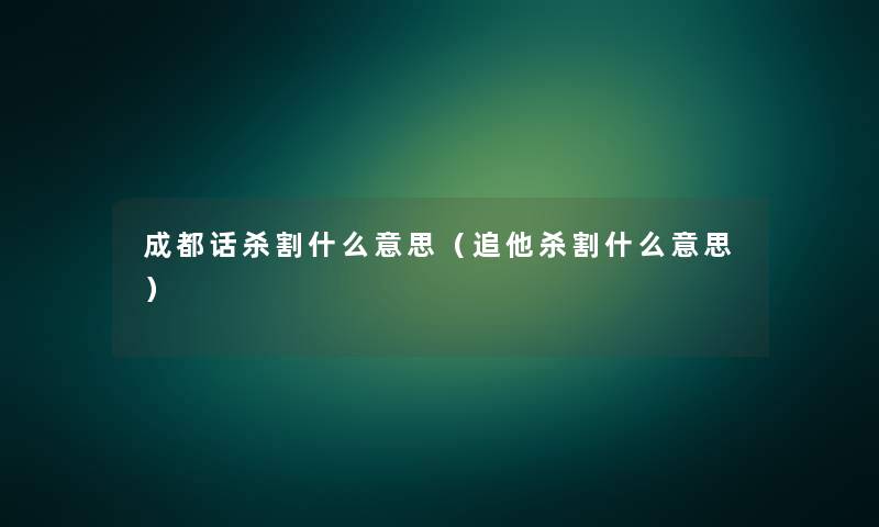 成都话杀割什么意思(追他杀割什么意思) 成都话杀割什么意思(追他杀割什么意思)