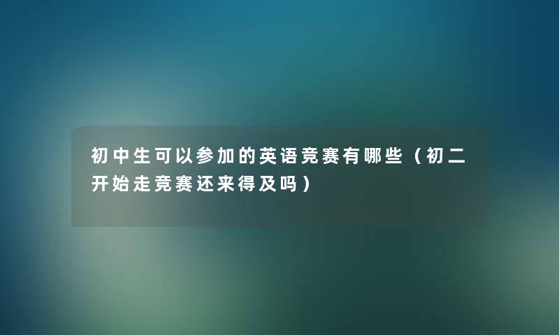 初中生可以参加的英语竞赛有哪些（初二开始走竞赛还来得及吗）