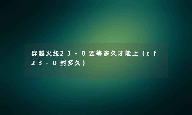 穿越火线23-0要等多久才能上（cf23-0封多久）