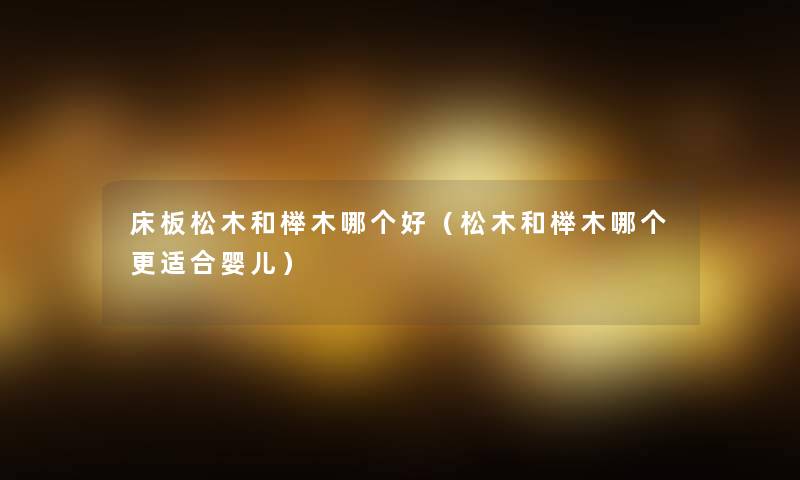 床板松木和榉木哪个好(松木和榉木哪个更适合婴儿) 床板松木和榉木哪个好(松木和榉木哪个更适合婴儿)