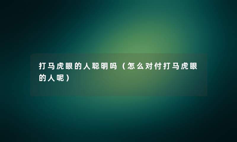 打马虎眼的人聪明吗(怎么对付打马虎眼的人呢) 打马虎眼的人聪明吗(怎么对付打马虎眼的人呢)