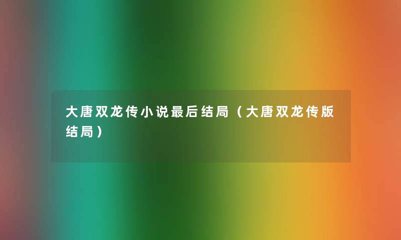 大唐双龙传小说这里要说结局(大唐双龙传版结局) 大唐双龙传小说这里要说结局(大唐双龙传版结局)