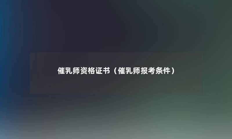 催乳师资格证书(催乳师报考条件) 催乳师资格证书(催乳师报考条件)