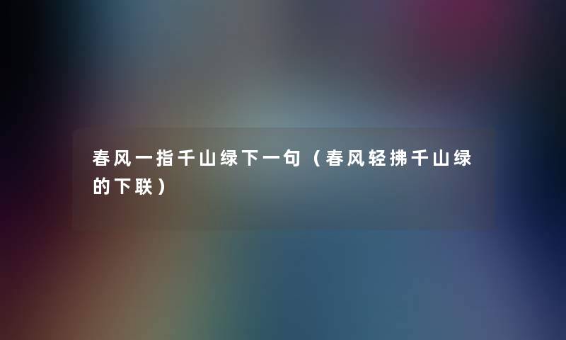 春风一指千山绿下一句(春风轻拂千山绿的下联) 春风一指千山绿下一句(春风轻拂千山绿的下联)