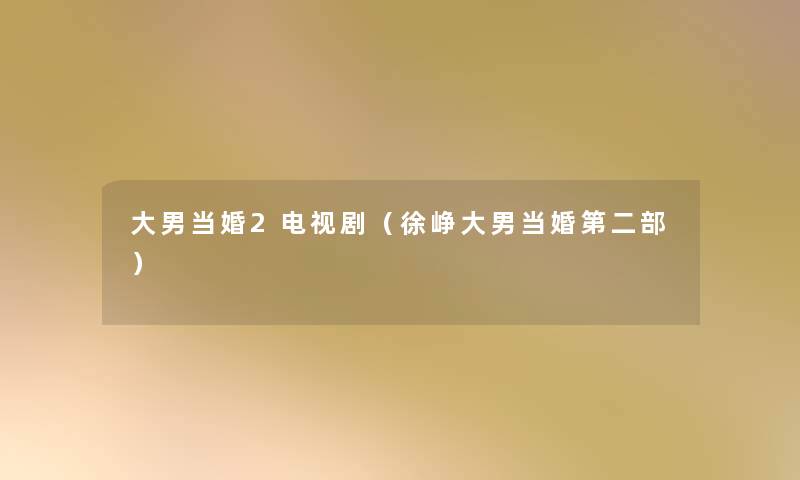 大男当婚2电视剧(徐峥大男当婚第二部) 大男当婚2电视剧(徐峥大男当婚第二部)
