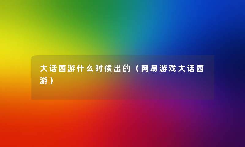 大话西游什么时候出的（网易游戏大话西游）