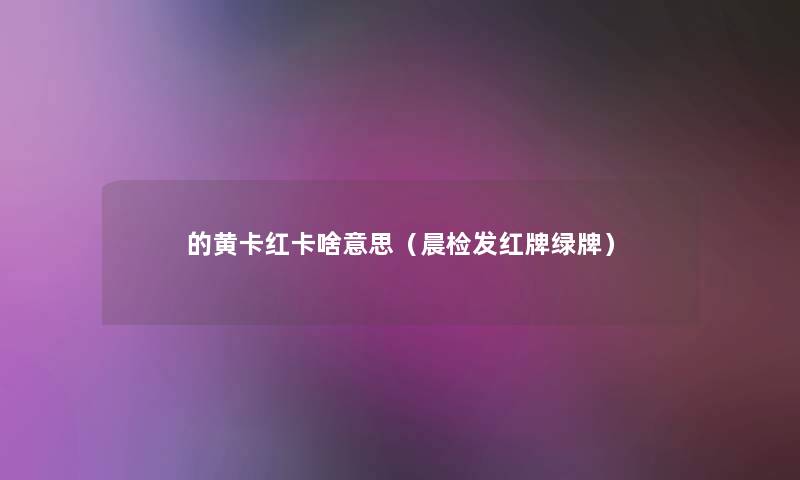 的黄卡红卡啥意思(晨检发红牌绿牌) 的黄卡红卡啥意思(晨检发红牌绿牌)