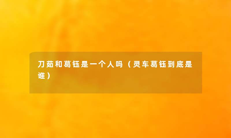刀茹和葛钰是一个人吗(灵车葛钰到底是谁) 刀茹和葛钰是一个人吗(灵车葛钰到底是谁)