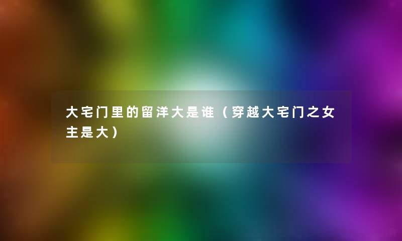 大宅门里的留洋大是谁(穿越大宅门之女主是大) 大宅门里的留洋大是谁(穿越大宅门之女主是大)