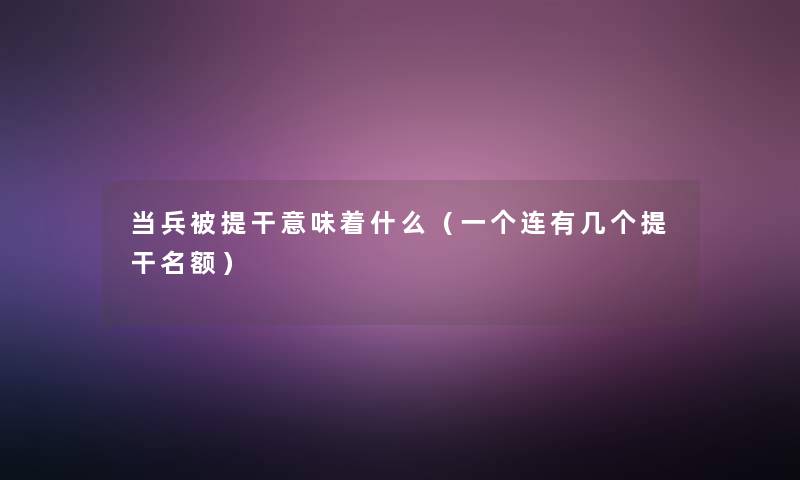 当兵被提干意味着什么(一个连有几个提干名额) 当兵被提干意味着什么(一个连有几个提干名额)