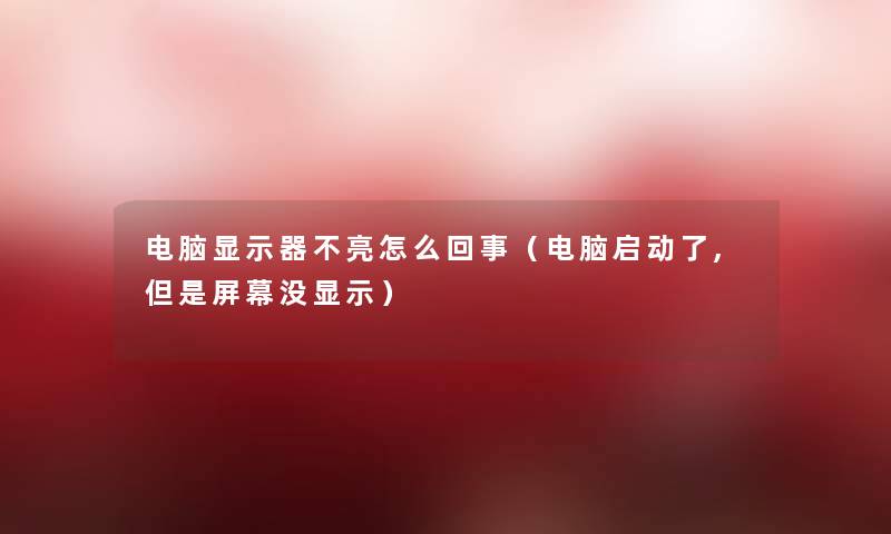 电脑显示器不亮怎么回事(电脑启动了,屏幕没显示) 电脑显示器不亮怎么回事(电脑启动了,屏幕没显示)