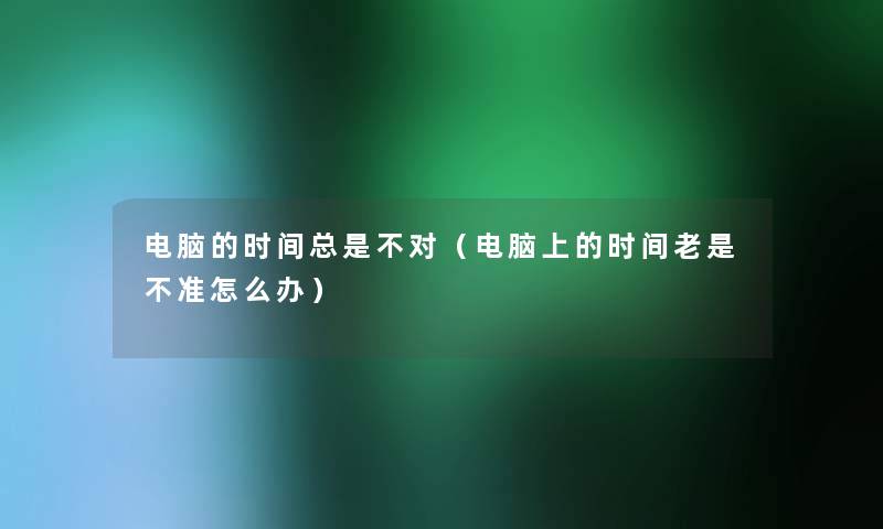 电脑的时间总是不对(电脑上的时间老是不准怎么办) 电脑的时间总是不对(电脑上的时间老是不准怎么办)