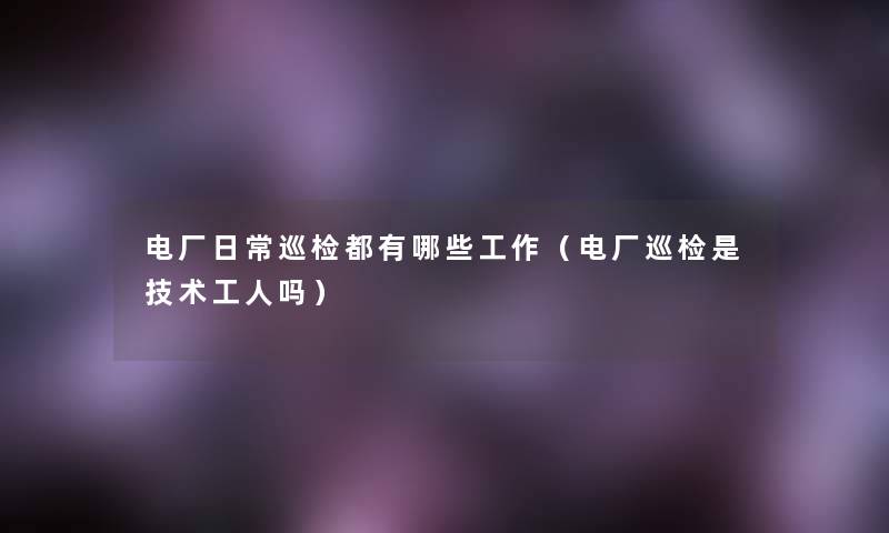 电厂日常巡检都有哪些工作(电厂巡检是技术工人吗) 电厂日常巡检都有哪些工作(电厂巡检是技术工人吗)