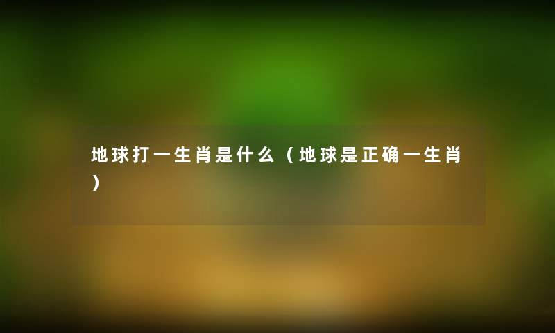 地球打一生肖是什么（地球是正确一生肖）