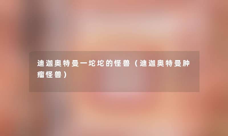 迪迦奥特曼一坨坨的怪兽(迪迦奥特曼肿瘤怪兽) 迪迦奥特曼一坨坨的怪兽(迪迦奥特曼肿瘤怪兽)