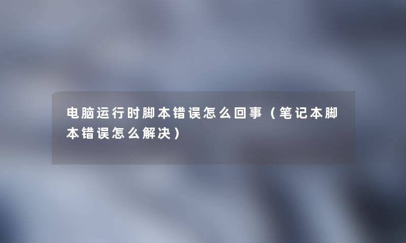 电脑运行时脚本错误怎么回事（笔记本脚本错误怎么解决）