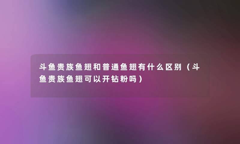 斗鱼贵族鱼翅和普通鱼翅有什么区别（斗鱼贵族鱼翅可以开钻粉吗）