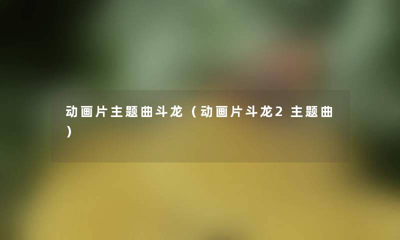动画片主题曲斗龙(动画片斗龙2主题曲) 动画片主题曲斗龙(动画片斗龙2主题曲)