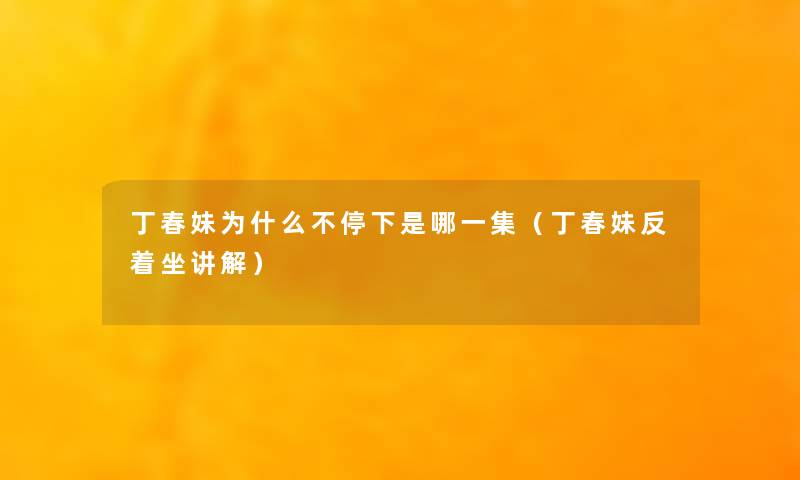 丁春妹为什么不停下是哪一集(丁春妹反着坐讲解) 丁春妹为什么不停下是哪一集(丁春妹反着坐讲解)