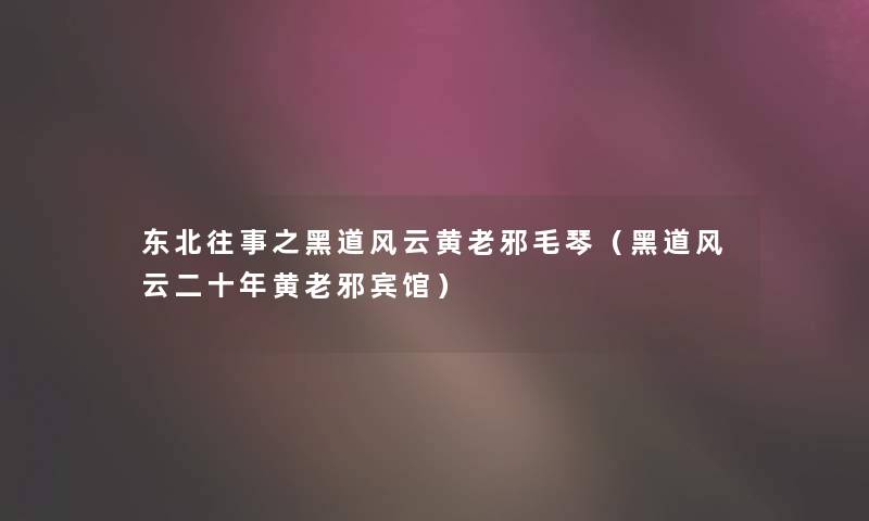 东北往事之黑道风云黄老邪毛琴(黑道风云二十年黄老邪宾馆) 东北往事之黑道风云黄老邪毛琴(黑道风云二十年黄老邪宾馆)