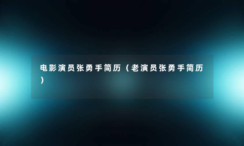 电影演员张勇手简历(老演员张勇手简历) 电影演员张勇手简历(老演员张勇手简历)