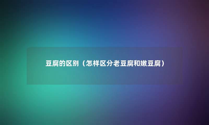 豆腐的区别(怎样区分老豆腐和嫩豆腐) 豆腐的区别(怎样区分老豆腐和嫩豆腐)