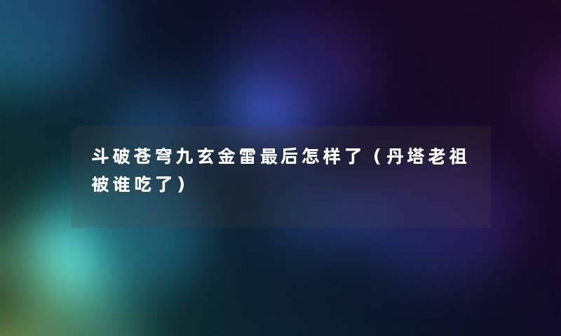 斗破苍穹九玄金雷后怎样了（丹塔老祖被谁吃了）