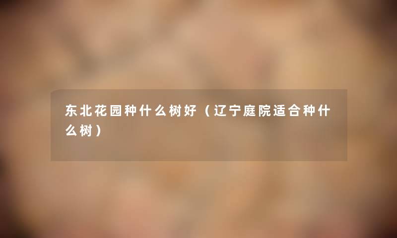 东北花园种什么树好(辽宁庭院适合种什么树) 东北花园种什么树好(辽宁庭院适合种什么树)