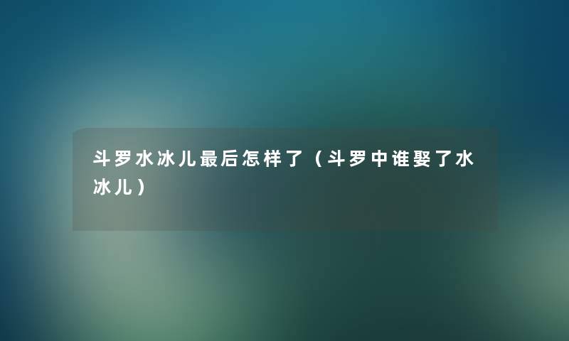 斗罗水冰儿后怎样了（斗罗中谁娶了水冰儿）
