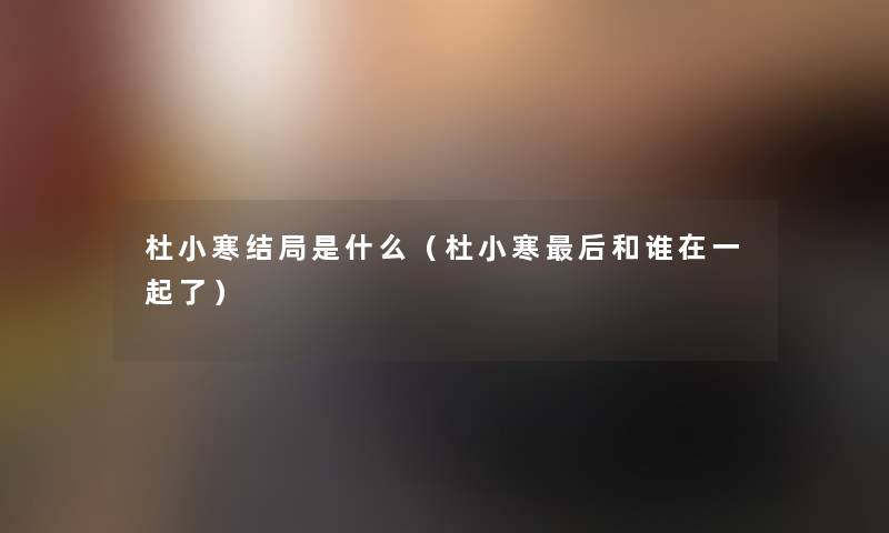 杜小寒结局是什么(杜小寒这里要说和谁在一起了) 杜小寒结局是什么(杜小寒这里要说和谁在一起了)